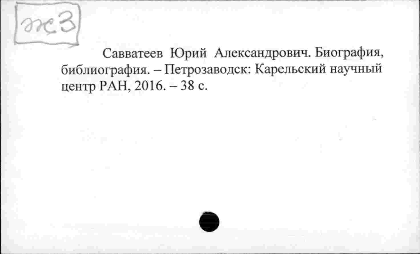 ﻿Савватеев Юрий Александрович. Биография, библиография. - Петрозаводск: Карельский научный центр РАН, 2016. - 38 с.